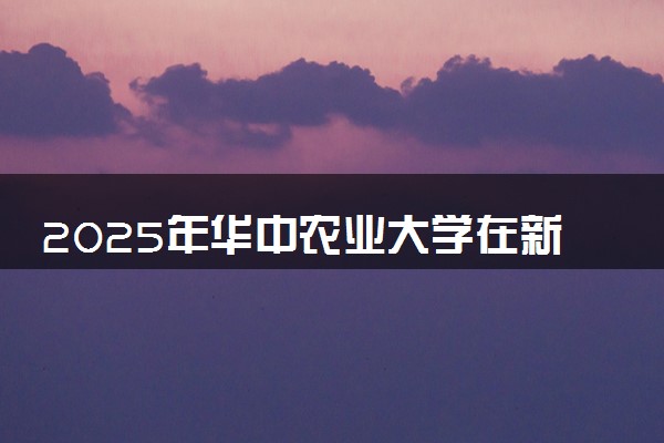 2025年华中农业大学在新疆招生代码：1391 专业代码及报考指南