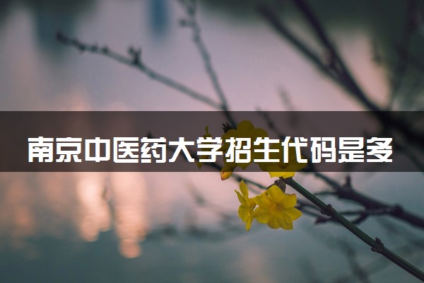 南京中医药大学招生代码是多少 附专业代码对照表（2025参考）