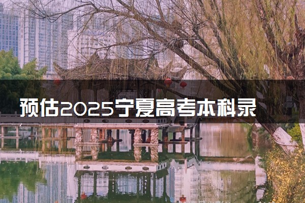 预估2025宁夏高考本科录取分数线是多少 含历年本科线汇总