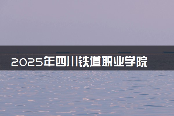2025年四川铁道职业学院在云南招生代码及专业代码 四川铁道职业学院云南代码是多少？怎么查询？
