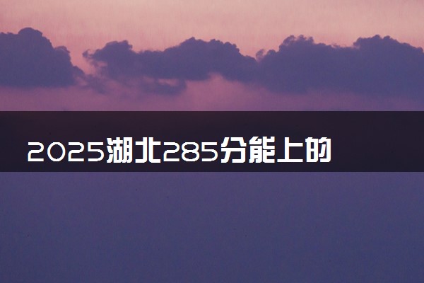 2025湖北285分能上的大学有哪些 可以报考院校名单