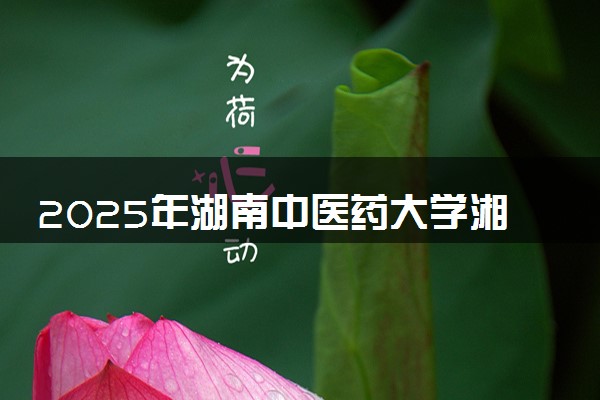 2025年湖南中医药大学湘杏学院在湖南招生代码及专业代码 湖南中医药大学湘杏学院湖南代码是多少？怎么查询？