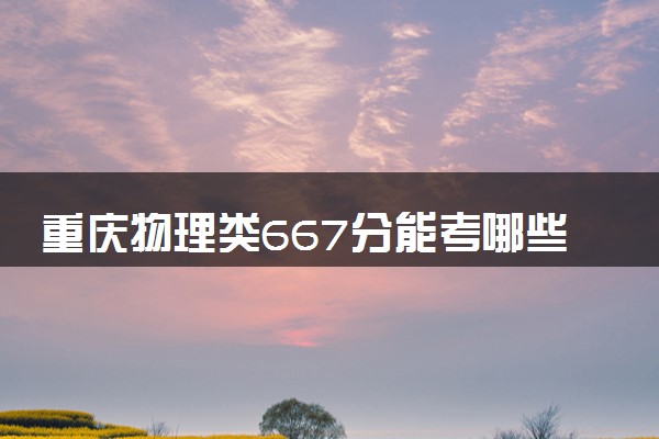 重庆物理类667分能考哪些大学 2025考生稳上的大学名单
