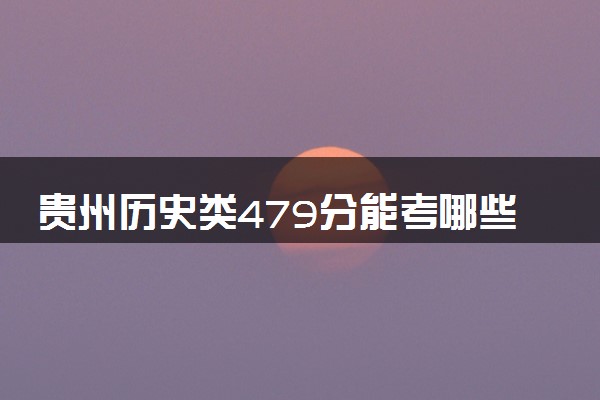 贵州历史类479分能考哪些大学 2025考生稳上的大学名单