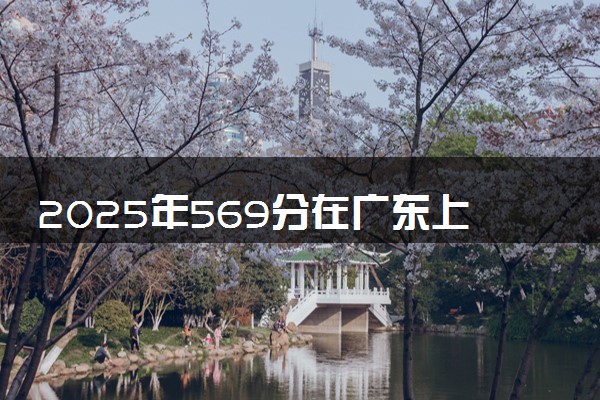 2025年569分在广东上什么大学好 近三年录取分数线是多少