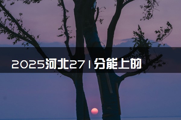 2025河北271分能上的大学有哪些 可以报考院校名单