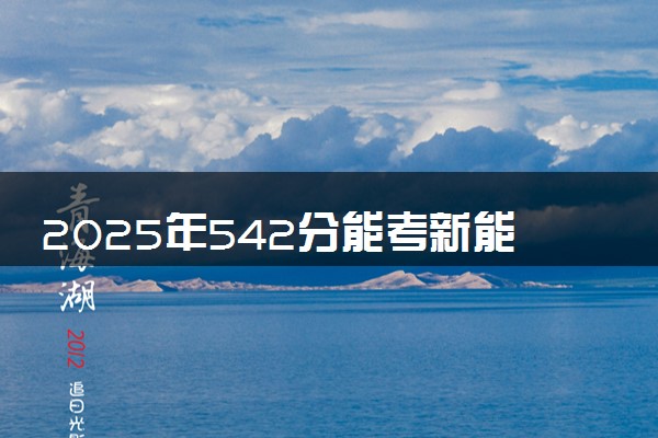 2025年542分能考新能源科学与工程专业吗 542分新能源科学与工程专业大学推荐