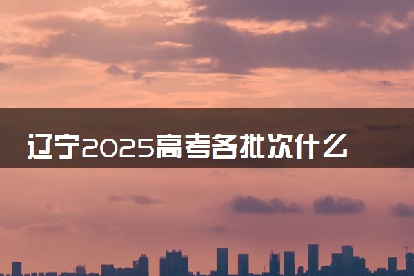 辽宁2025高考各批次什么时候填报志愿 有几天时间