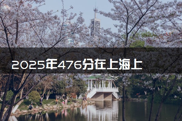 2025年476分在上海上什么大学好 近三年录取分数线是多少
