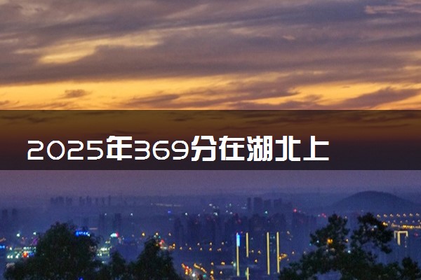 2025年369分在湖北上什么大学好 近三年录取分数线是多少
