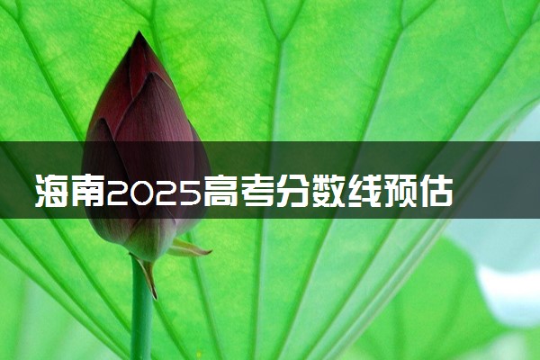 海南2025高考分数线预估 今年分数线会上升还是下降