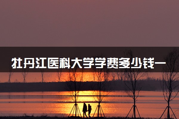 牡丹江医科大学学费多少钱一年 各专业收费标准（2025年参考）