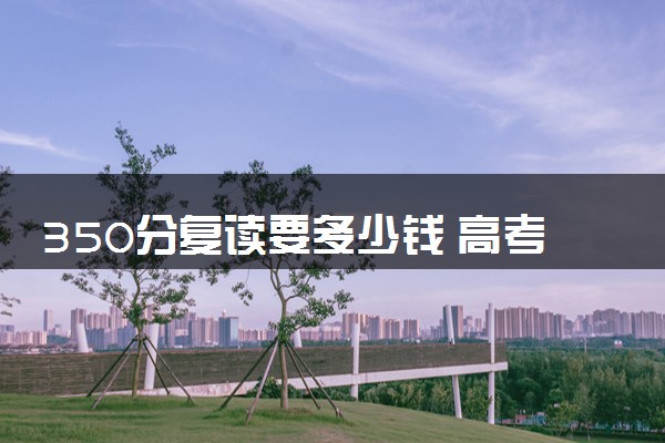 350分复读要多少钱 高考分数与复读费用的关系