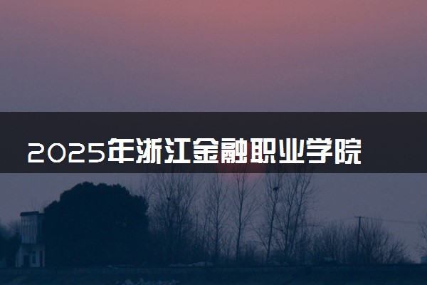 2025年浙江金融职业学院多少分能考上 最低分及位次