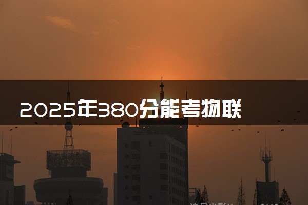 2025年380分能考物联网工程专业吗 380分物联网工程专业大学推荐