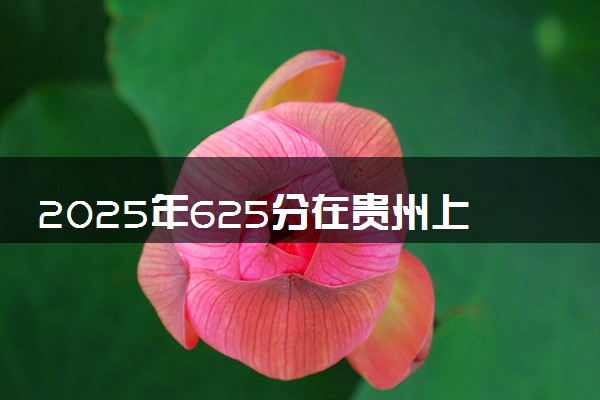2025年625分在贵州上什么大学好 近三年录取分数线是多少