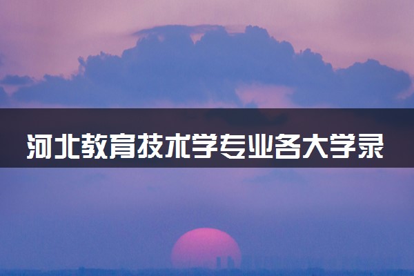 河北教育技术学专业各大学录取分数线：最低461分能上 开设院校及位次
