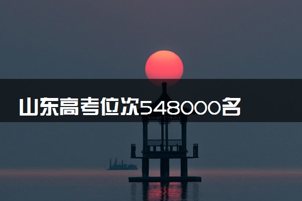 山东高考位次548000名左右报什么大学好（2025年参考）