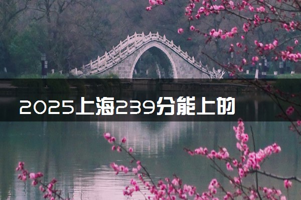 2025上海239分能上的大学有哪些 可以报考院校名单