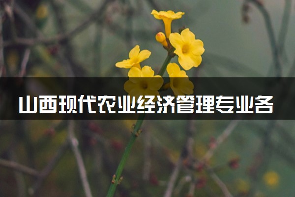 山西现代农业经济管理专业各大学录取分数线：最低242分能上 开设院校及位次