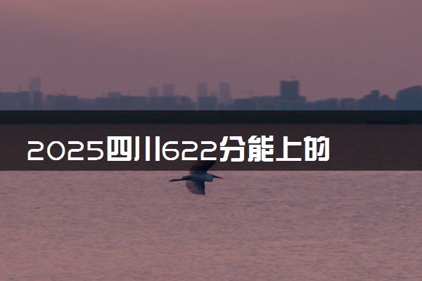 2025四川622分能上的大学有哪些 可以报考院校名单