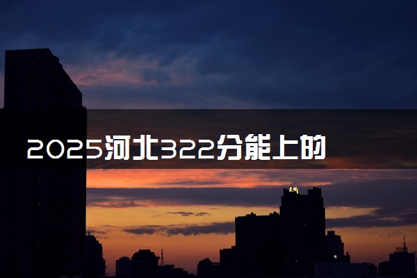 2025河北322分能上的大学有哪些 可以报考院校名单