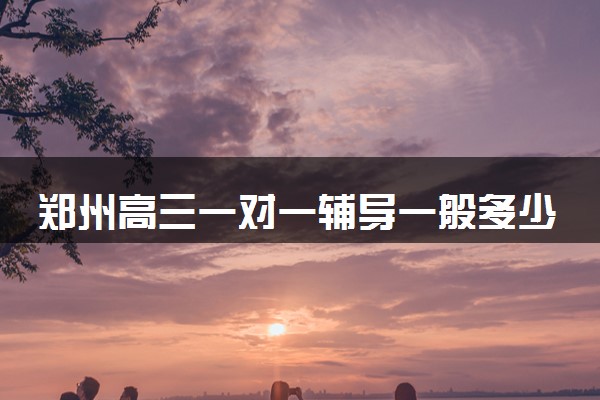 郑州高三一对一辅导一般多少钱