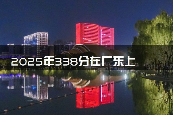 2025年338分在广东上什么大学好 近三年录取分数线是多少