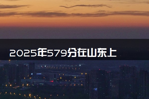 2025年579分在山东上什么大学好 近三年录取分数线是多少