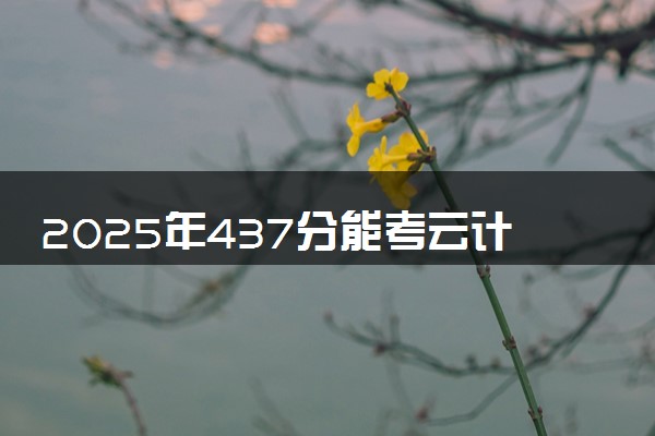 2025年437分能考云计算技术应用专业吗 437分云计算技术应用专业大学推荐