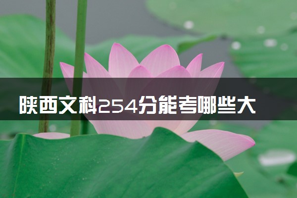 陕西文科254分能考哪些大学 2025考生稳上的大学名单