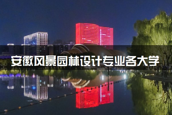 安徽风景园林设计专业各大学录取分数线：最低242分能上 开设院校及位次