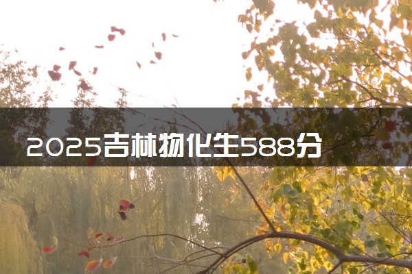 2025吉林物化生588分左右能上什么大学 可以报考的院校名单