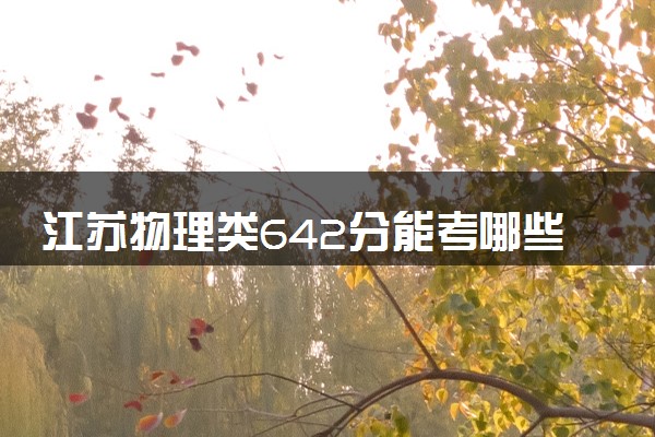 江苏物理类642分能考哪些大学 2025考生稳上的大学名单