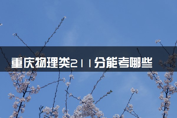 重庆物理类211分能考哪些大学 2025考生稳上的大学名单