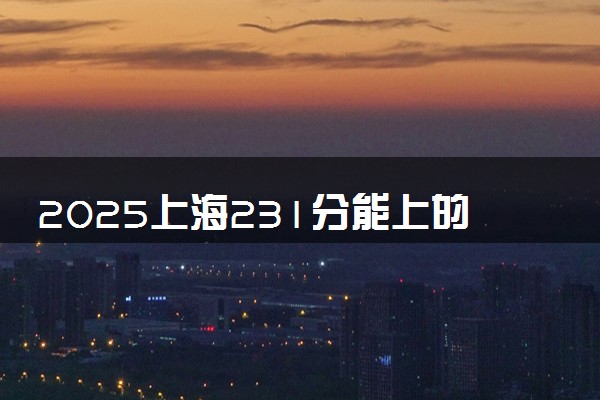2025上海231分能上的大学有哪些 可以报考院校名单