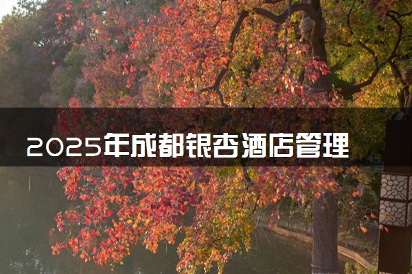 2025年成都银杏酒店管理学院在贵州招生代码：0302 专业代码及报考指南