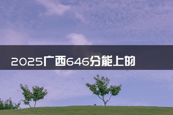 2025广西646分能上的大学有哪些 可以报考院校名单