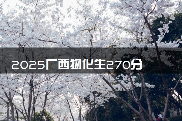 2025广西物化生270分左右能上什么大学 可以报考的院校名单