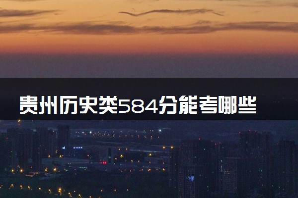 贵州历史类584分能考哪些大学 2025考生稳上的大学名单