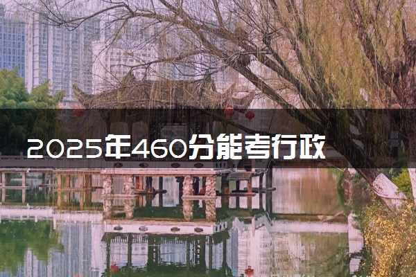 2025年460分能考行政管理专业吗 460分行政管理专业大学推荐
