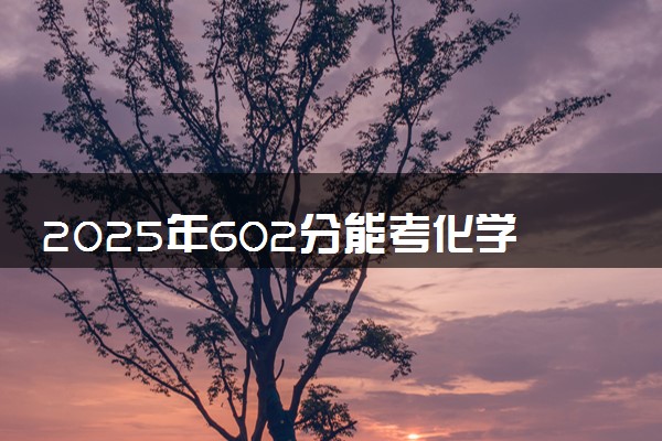 2025年602分能考化学类专业吗 602分化学类专业大学推荐