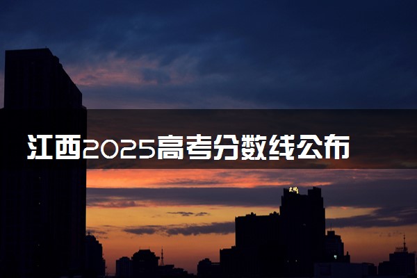 江西2025高考分数线公布时间 附成绩查询时间和网址入口