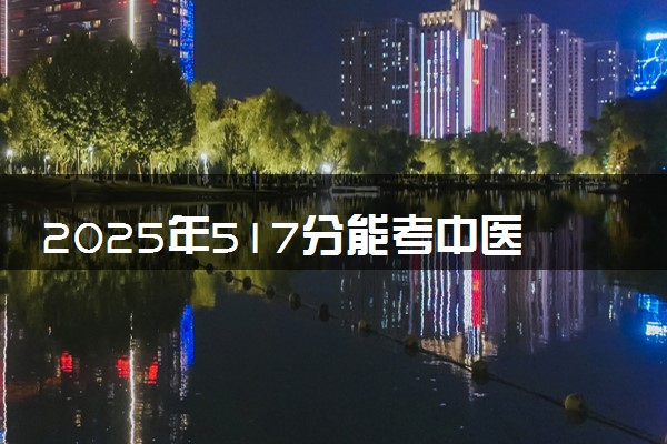 2025年517分能考中医骨伤科学专业吗 517分中医骨伤科学专业大学推荐