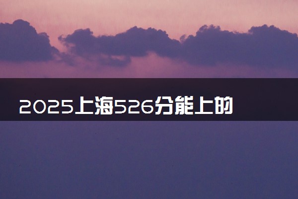 2025上海526分能上的大学有哪些 可以报考院校名单