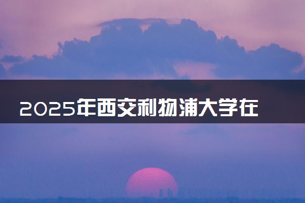 2025年西交利物浦大学在陕西招生代码：3070 专业代码及报考指南