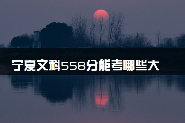 宁夏文科558分能考哪些大学 2025考生稳上的大学名单
