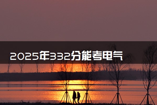 2025年332分能考电气自动化技术专业吗 332分电气自动化技术专业大学推荐