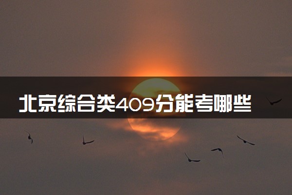 北京综合类409分能考哪些大学 2025考生稳上的大学名单