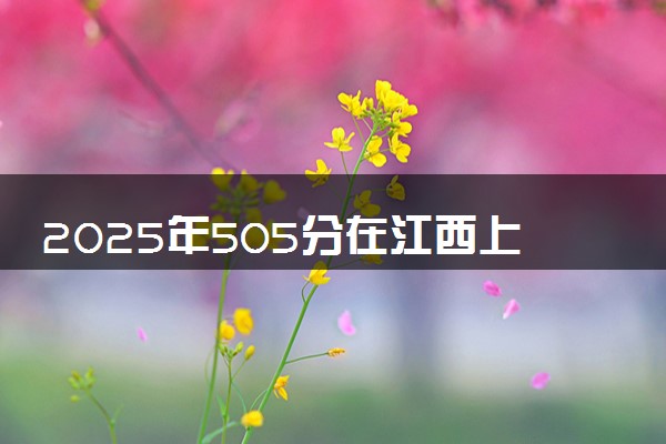 2025年505分在江西上什么大学好 近三年录取分数线是多少